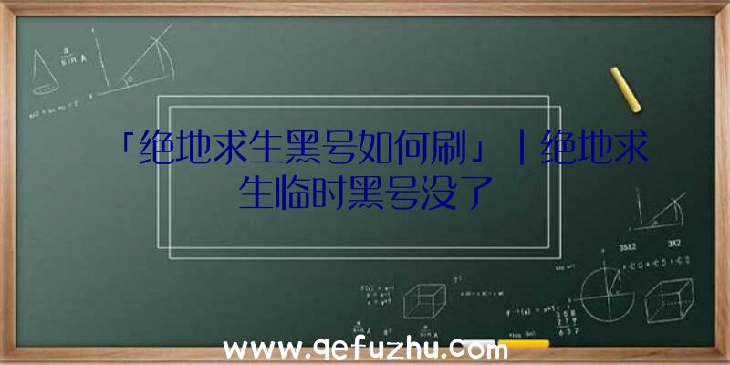 「绝地求生黑号如何刷」|绝地求生临时黑号没了